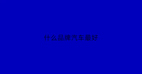 什么品牌汽车最好(什么品牌汽车最好)