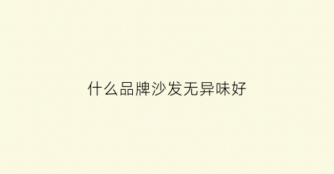 什么品牌沙发无异味好(什么品牌沙发无异味好用又实惠)