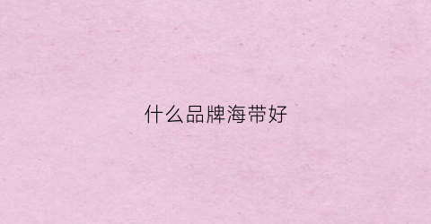 什么品牌海带好(哪一种海带好吃)