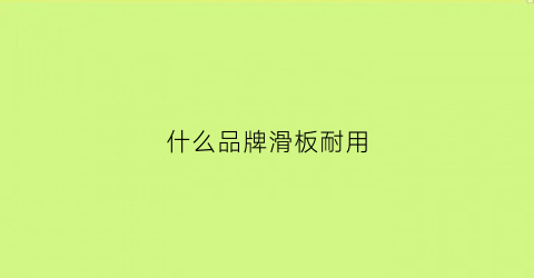 什么品牌滑板耐用(什么牌子的滑板质量好还不贵)