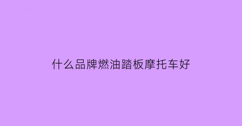 什么品牌燃油踏板摩托车好(什么品牌燃油踏板摩托车好用)