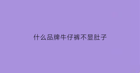 什么品牌牛仔裤不显肚子(什么样的牛仔裤不显肚子)