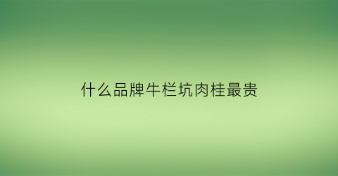 什么品牌牛栏坑肉桂最贵(高端牛栏坑肉桂简介特点)