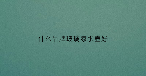 什么品牌玻璃凉水壶好(玻璃冷水壶十大名牌)