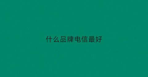 什么品牌电信最好(电信什么牌子好)