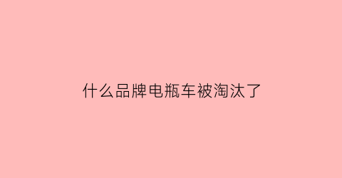 什么品牌电瓶车被淘汰了(什么品牌电瓶车被淘汰了呢)