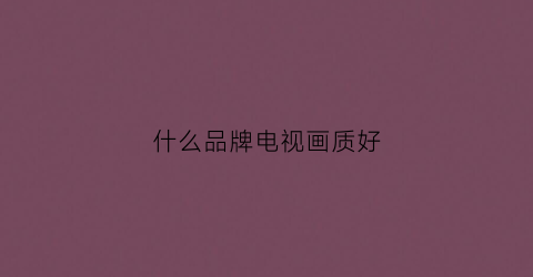 什么品牌电视画质好(什么品牌电视画质好点)
