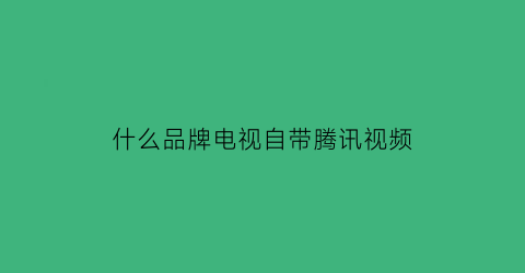 什么品牌电视自带腾讯视频(什么品牌电视自带腾讯视频会员)