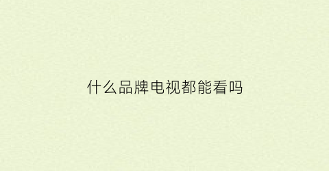 什么品牌电视都能看吗(哪个品牌的电视可以直接看电视频道)