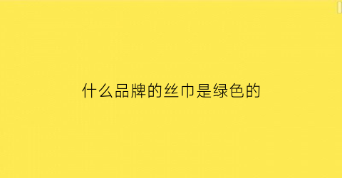 什么品牌的丝巾是绿色的(绿色丝巾好看吗)