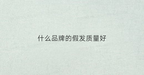 什么品牌的假发质量好(哪个牌子的假发质量好价格适中的)