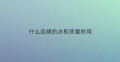 什么品牌的冰柜质量耐用