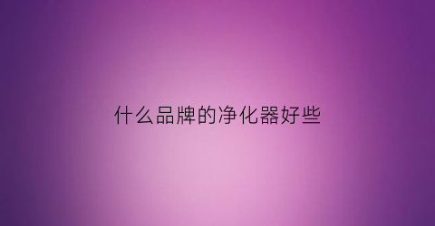 什么品牌的净化器好些(哪个牌子的净化器最好)