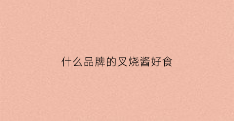 什么品牌的叉烧酱好食(市面上什么牌子的叉烧酱比较好)