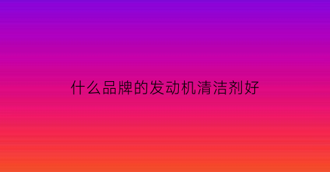 什么品牌的发动机清洁剂好(发动机清洗哪个牌子好)