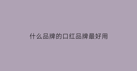 什么品牌的口红品牌最好用(什么品牌的口红品牌最好用呢)