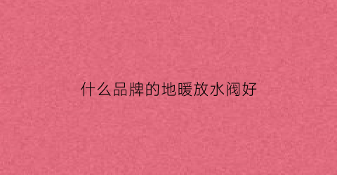 什么品牌的地暖放水阀好(地暧放水阀)