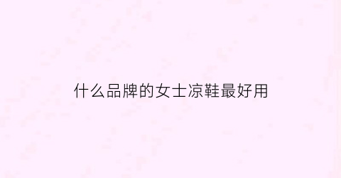 什么品牌的女士凉鞋最好用(哪个牌子的女士凉鞋质量好又实惠)