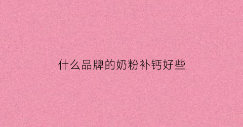 什么品牌的奶粉补钙好些(哪款奶粉补钙好)