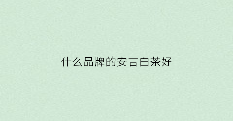 什么品牌的安吉白茶好(什么品牌的安吉白茶好一点)