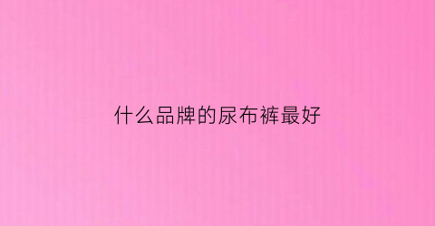 什么品牌的尿布裤最好(国内最好的尿布裤什么牌子好)