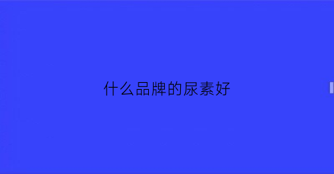 什么品牌的尿素好(什么品牌的尿素好小麦)