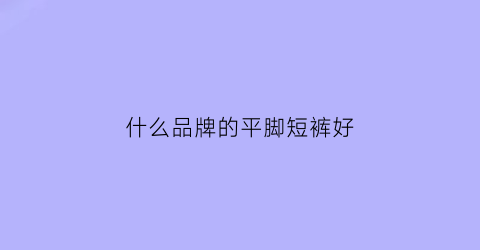 什么品牌的平脚短裤好(什么牌子的平角裤质量好)