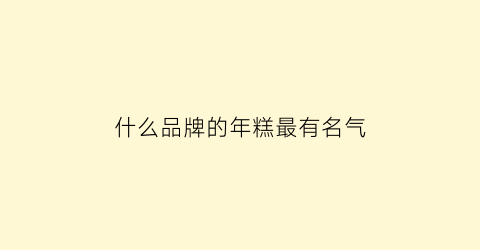 什么品牌的年糕最有名气(什么品牌的年糕最有名气好吃)