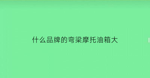 什么品牌的弯梁摩托油箱大(什么品牌的弯梁摩托油箱大一点)