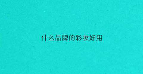 什么品牌的彩妆好用(什么品牌的彩妆好用不贵)