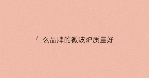 什么品牌的微波炉质量好(什么品牌的微波炉质量好又实惠)