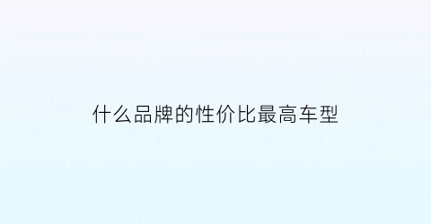 什么品牌的性价比最高车型(哪种牌子车性价比最高)