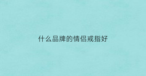 什么品牌的情侣戒指好(情侣戒指品牌推荐)