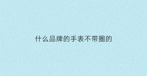 什么品牌的手表不带圈的(什么表不戴手上时间会不对)