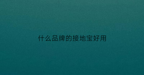 什么品牌的接地宝好用(接地宝知乎)