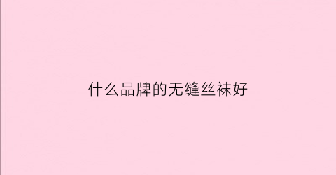 什么品牌的无缝丝袜好(无缝丝袜牌子)