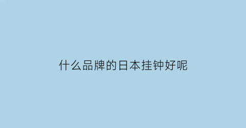 什么品牌的日本挂钟好呢(日本进口挂钟)