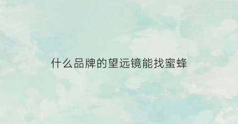 什么品牌的望远镜能找蜜蜂(望远镜找蜜蜂技巧视频)