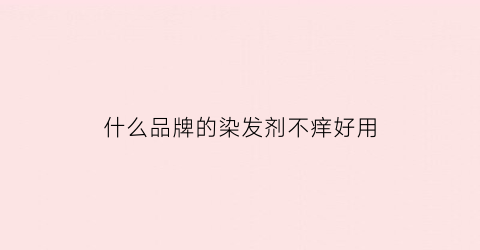 什么品牌的染发剂不痒好用(什么牌子染发剂好用不掉色)