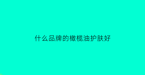 什么品牌的橄榄油护肤好(什么牌子的护肤橄榄油好用)