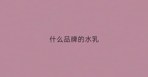 什么品牌的水乳(什么品牌的水乳好用不贵)