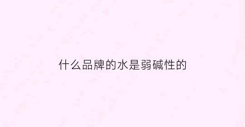什么品牌的水是弱碱性的(什么牌子的水是弱碱性)