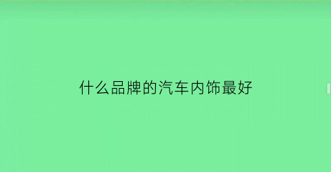 什么品牌的汽车内饰最好(什么牌子的汽车内饰好)