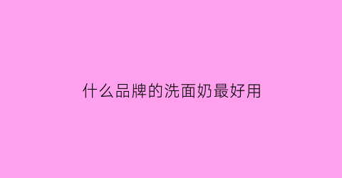 什么品牌的洗面奶最好用(什么品牌的洗面奶最好用适合初中生用)