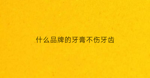 什么品牌的牙膏不伤牙齿(什么牙膏最不好)