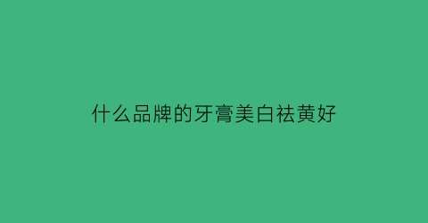 什么品牌的牙膏美白祛黄好(什么牙膏美白去黄效果最好)