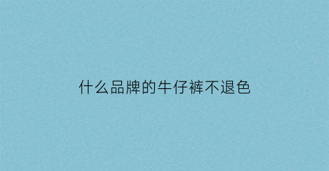什么品牌的牛仔裤不退色(牛仔裤不掉色品牌)