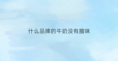什么品牌的牛奶没有膻味(什么纯牛奶没有)