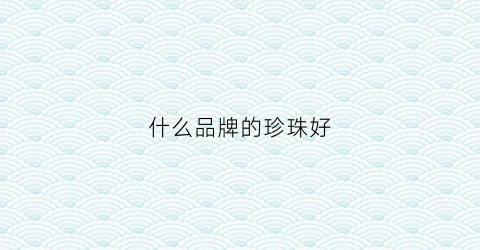 什么品牌的珍珠好(什么品牌的珍珠好一些)