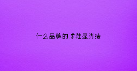 什么品牌的球鞋显脚瘦(哪款鞋子显脚小)